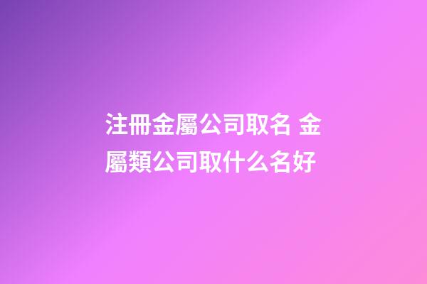 注冊金屬公司取名 金屬類公司取什么名好-第1張-公司起名-玄機派